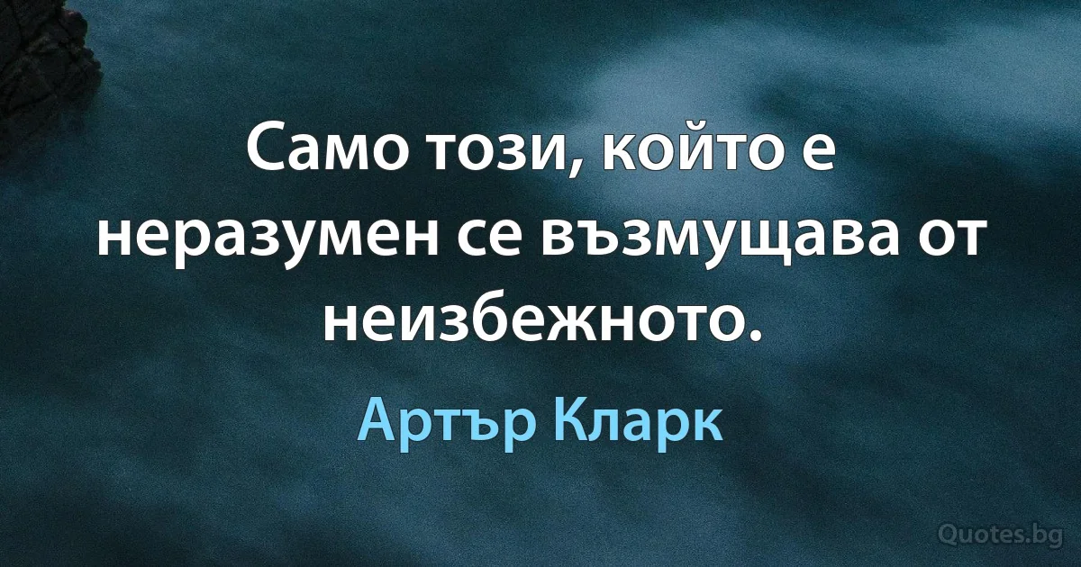 Само този, който е неразумен се възмущава от неизбежното. (Артър Кларк)