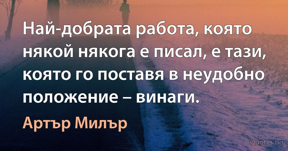 Най-добрата работа, която някой някога е писал, е тази, която го поставя в неудобно положение – винаги. (Артър Милър)