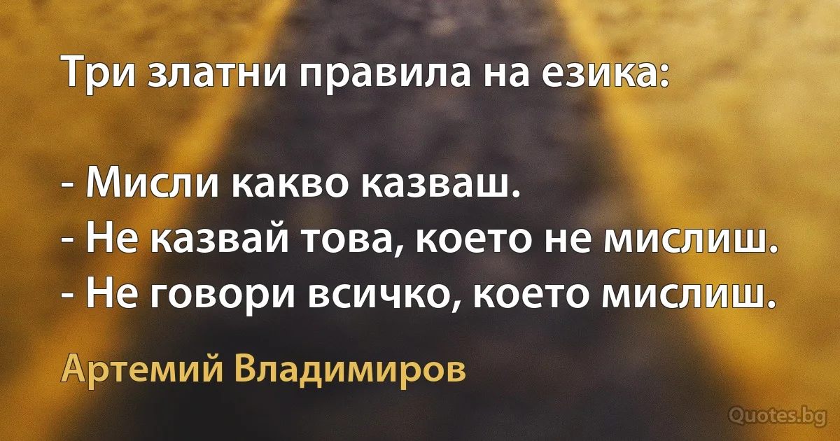 Три златни правила на езика:

- Мисли какво казваш.
- Не казвай това, което не мислиш.
- Не говори всичко, което мислиш. (Артемий Владимиров)