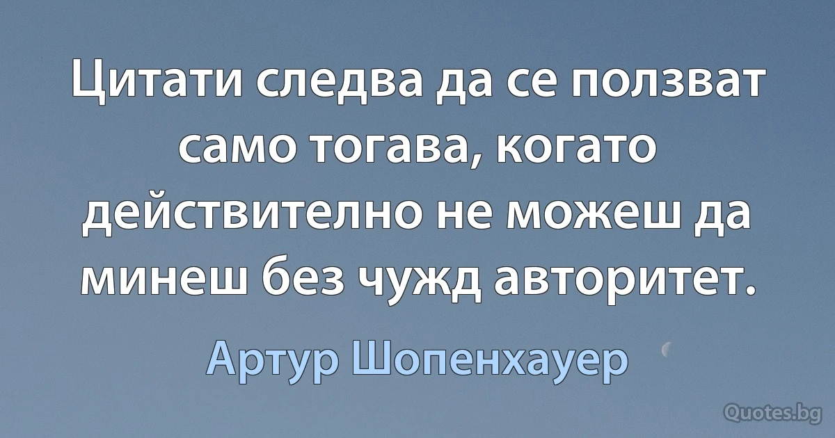 Цитати следва да се ползват само тогава, когато действително не можеш да минеш без чужд авторитет. (Артур Шопенхауер)