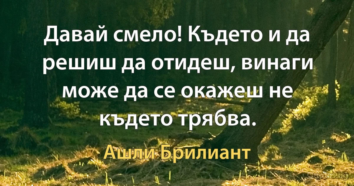 Давай смело! Където и да решиш да отидеш, винаги може да се окажеш не където трябва. (Ашли Брилиант)