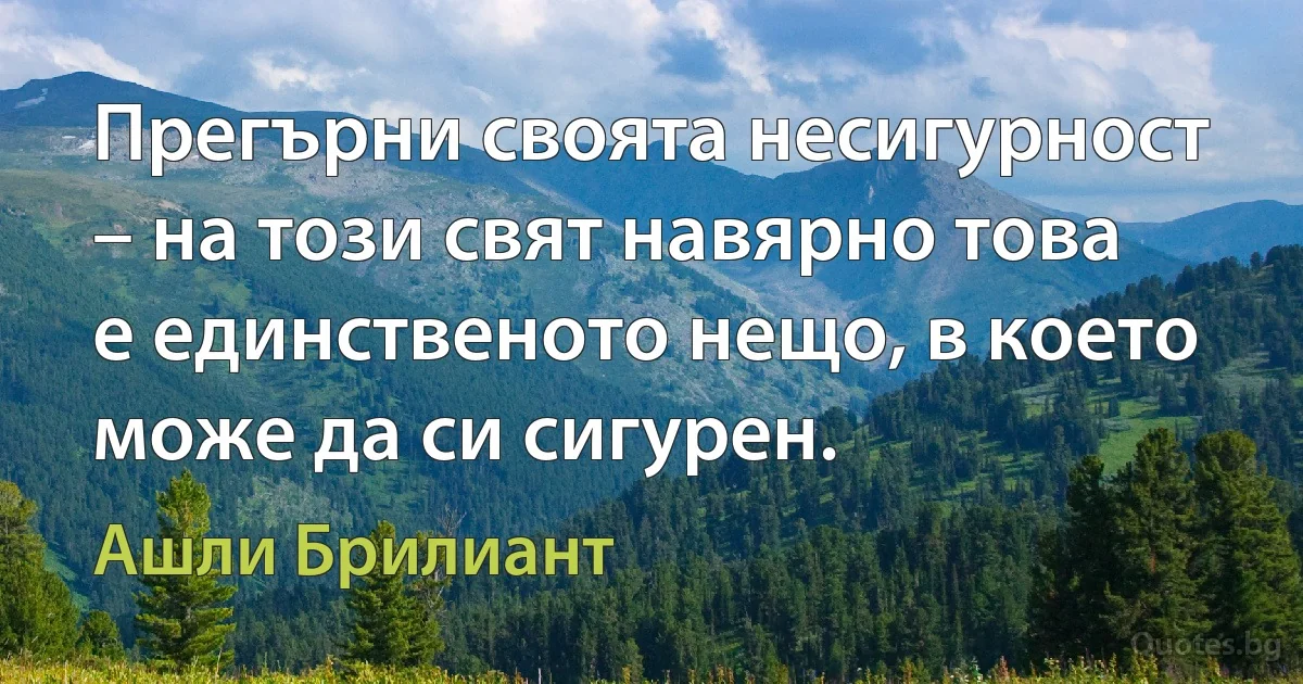 Прегърни своята несигурност – на този свят навярно това е единственото нещо, в което може да си сигурен. (Ашли Брилиант)