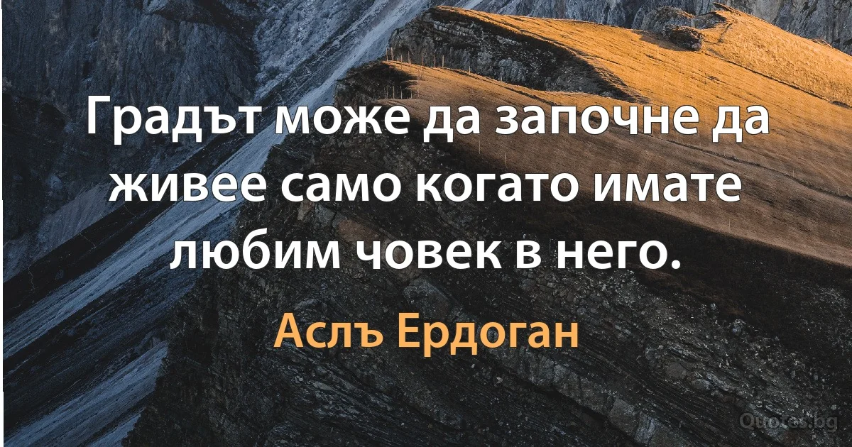 Градът може да започне да живее само когато имате любим човек в него. (Аслъ Ердоган)