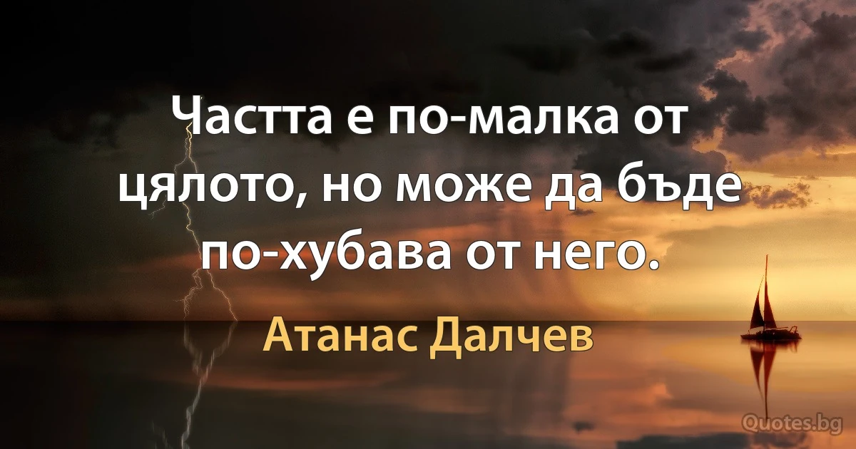 Частта е по-малка от цялото, но може да бъде по-хубава от него. (Атанас Далчев)