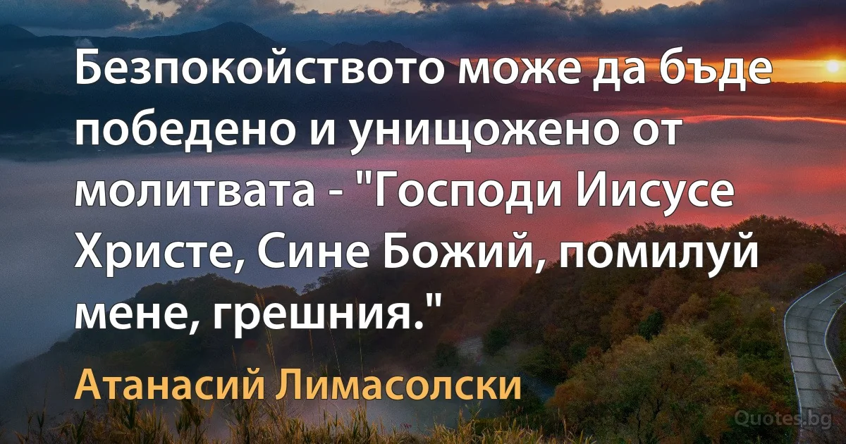 Безпокойството може да бъде победено и унищожено от молитвата - "Господи Иисусе Христе, Сине Божий, помилуй мене, грешния." (Атанасий Лимасолски)