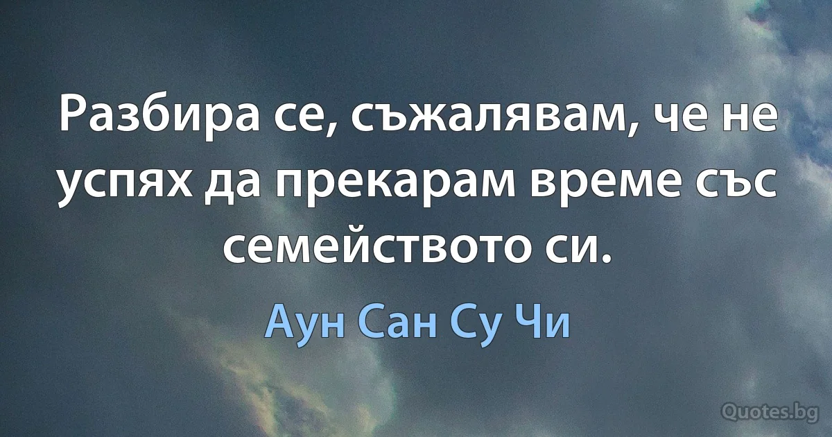 Разбира се, съжалявам, че не успях да прекарам време със семейството си. (Аун Сан Су Чи)