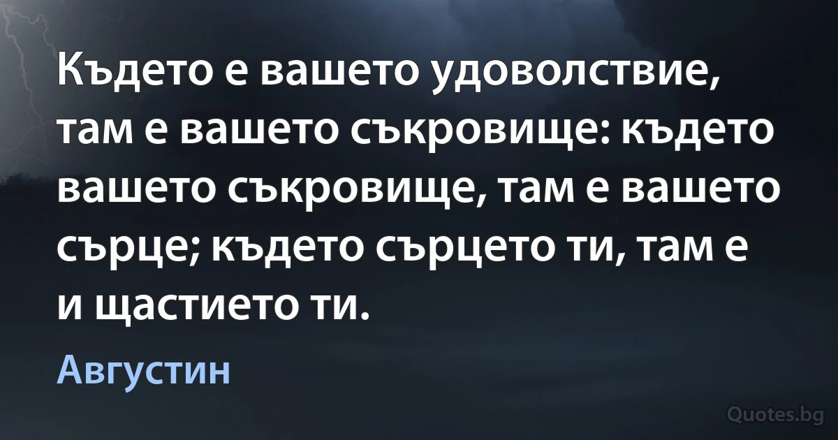 Където е вашето удоволствие, там е вашето съкровище: където вашето съкровище, там е вашето сърце; където сърцето ти, там е и щастието ти. (Августин)