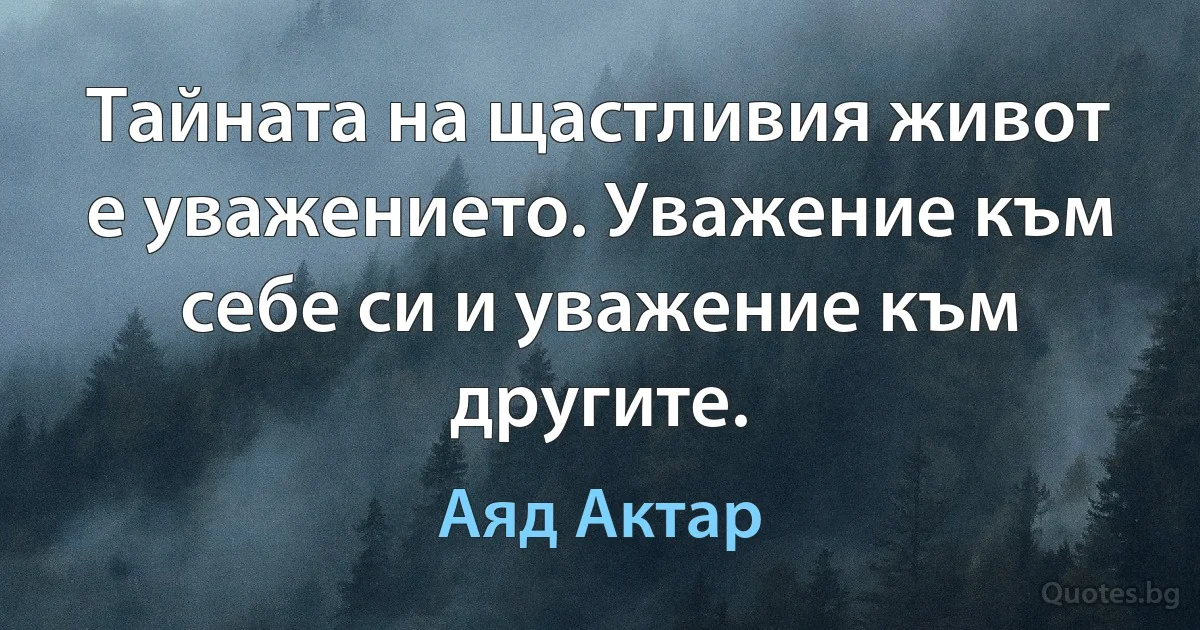 Тайната на щастливия живот е уважението. Уважение към себе си и уважение към другите. (Аяд Актар)