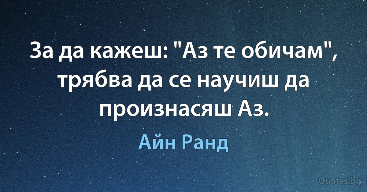 За да кажеш: "Аз те обичам", трябва да се научиш да произнасяш Аз. (Айн Ранд)