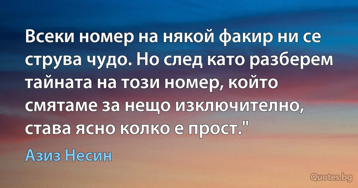 Всеки номер на някой факир ни се струва чудо. Но след като разберем тайната на този номер, който смятаме за нещо изключително, става ясно колко е прост." (Азиз Несин)