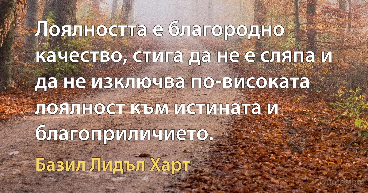 Лоялността е благородно качество, стига да не е сляпа и да не изключва по-високата лоялност към истината и благоприличието. (Базил Лидъл Харт)