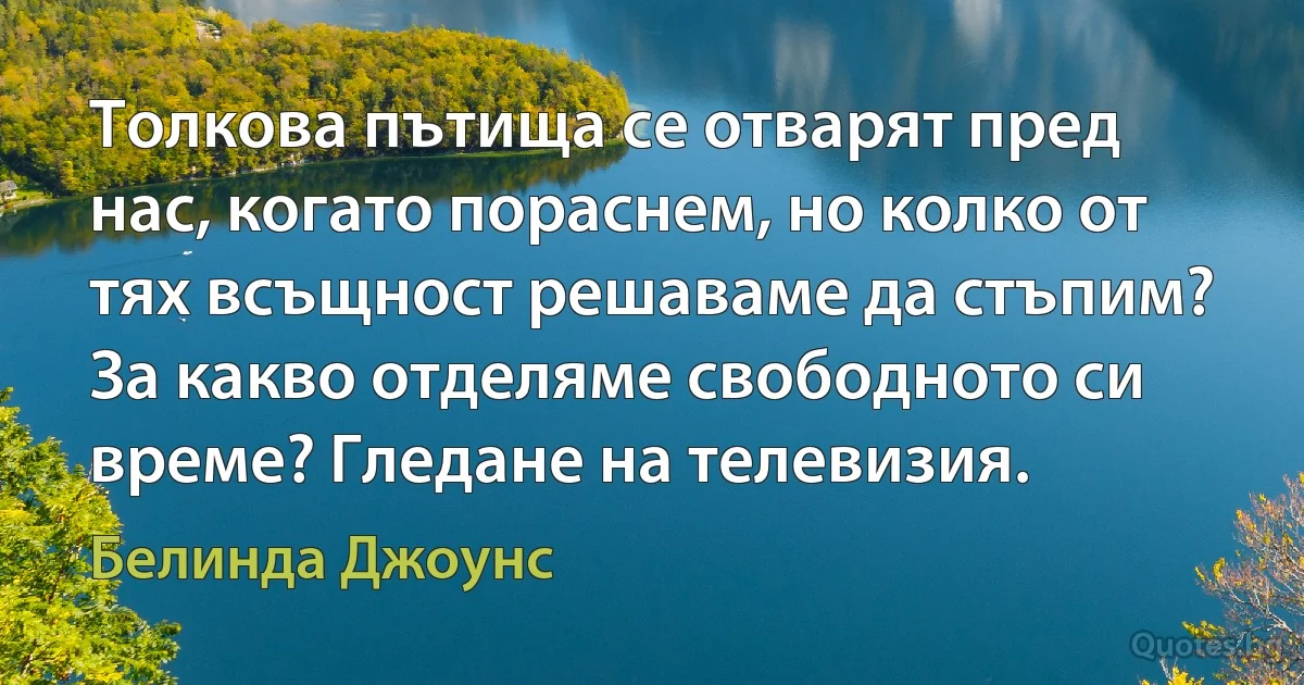 Толкова пътища се отварят пред нас, когато пораснем, но колко от тях всъщност решаваме да стъпим? За какво отделяме свободното си време? Гледане на телевизия. (Белинда Джоунс)