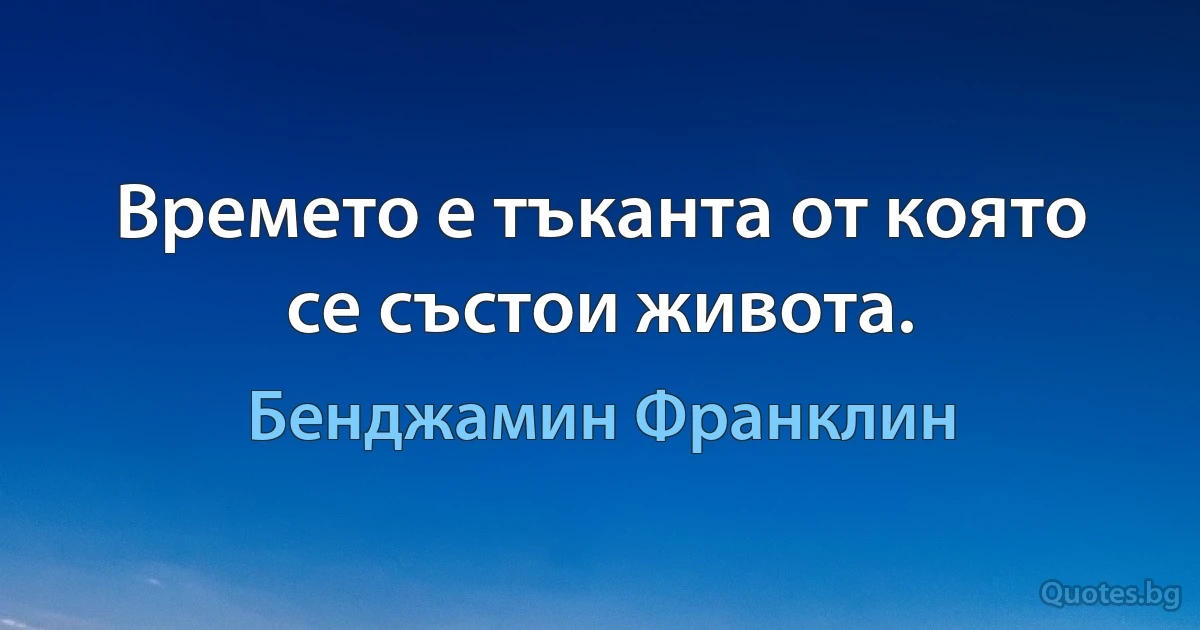 Времето е тъканта от която се състои живота. (Бенджамин Франклин)