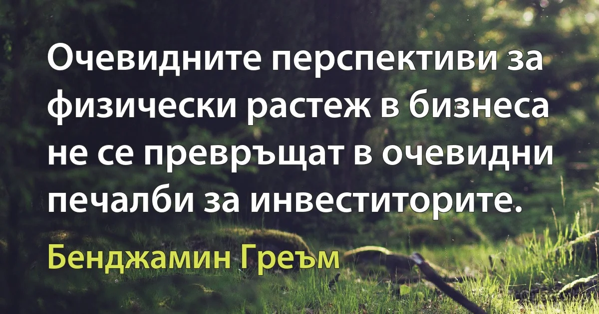 Очевидните перспективи за физически растеж в бизнеса не се превръщат в очевидни печалби за инвеститорите. (Бенджамин Греъм)