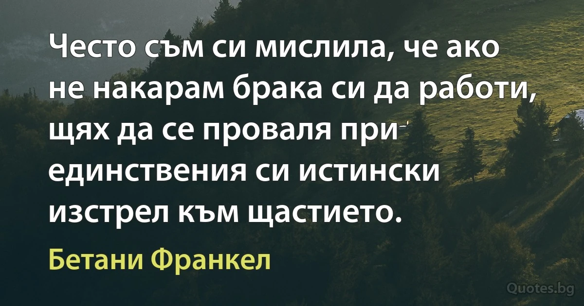 Често съм си мислила, че ако не накарам брака си да работи, щях да се проваля при единствения си истински изстрел към щастието. (Бетани Франкел)