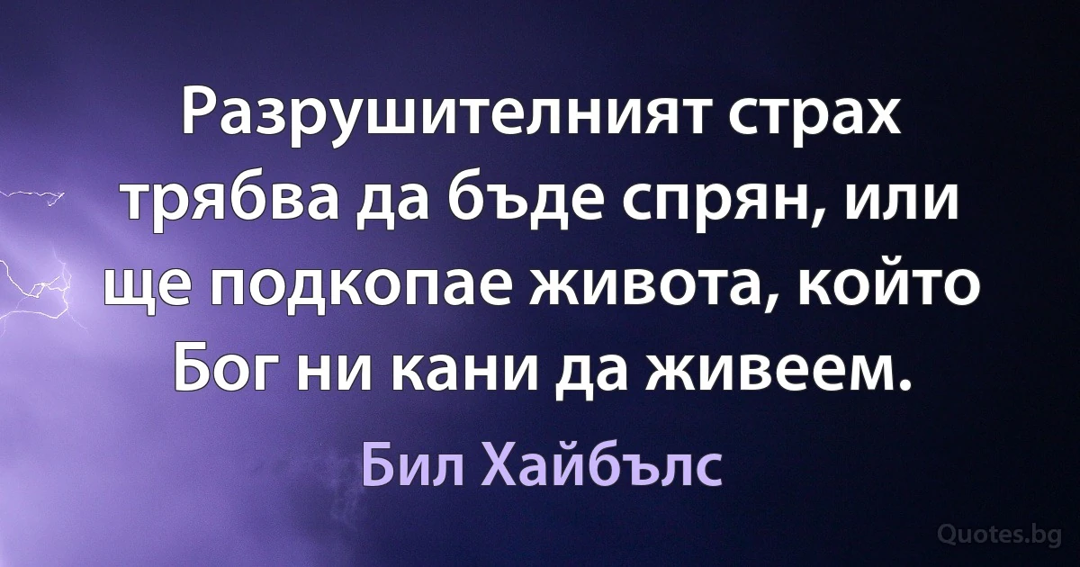 Разрушителният страх трябва да бъде спрян, или ще подкопае живота, който Бог ни кани да живеем. (Бил Хайбълс)