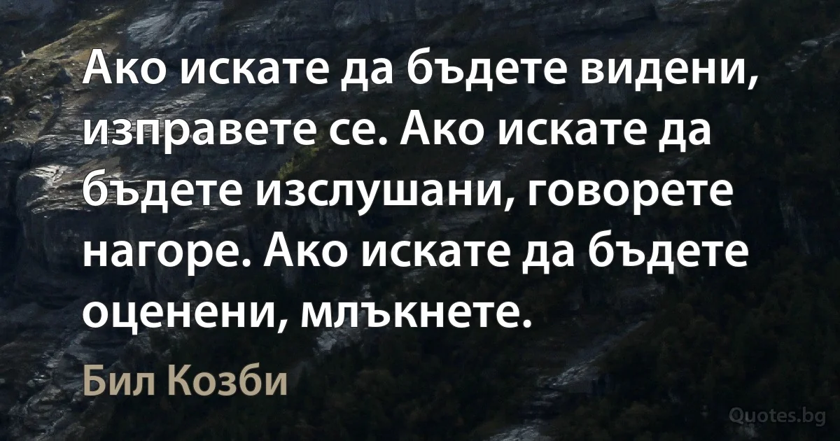 Ако искате да бъдете видени, изправете се. Ако искате да бъдете изслушани, говорете нагоре. Ако искате да бъдете оценени, млъкнете. (Бил Козби)