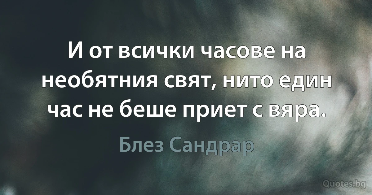 И от всички часове на необятния свят, нито един час не беше приет с вяра. (Блез Сандрар)