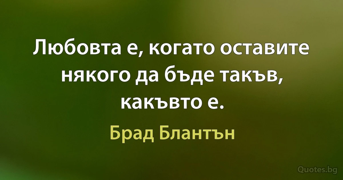 Любовта е, когато оставите някого да бъде такъв, какъвто е. (Брад Блантън)