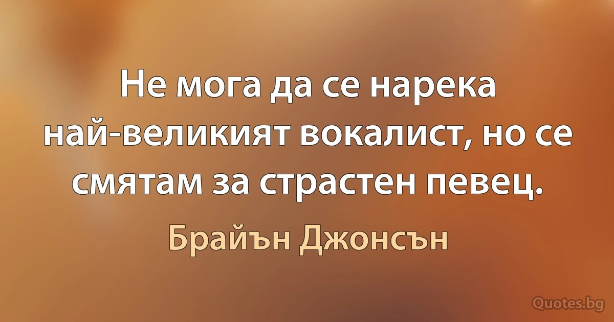 Не мога да се нарека най-великият вокалист, но се смятам за страстен певец. (Брайън Джонсън)