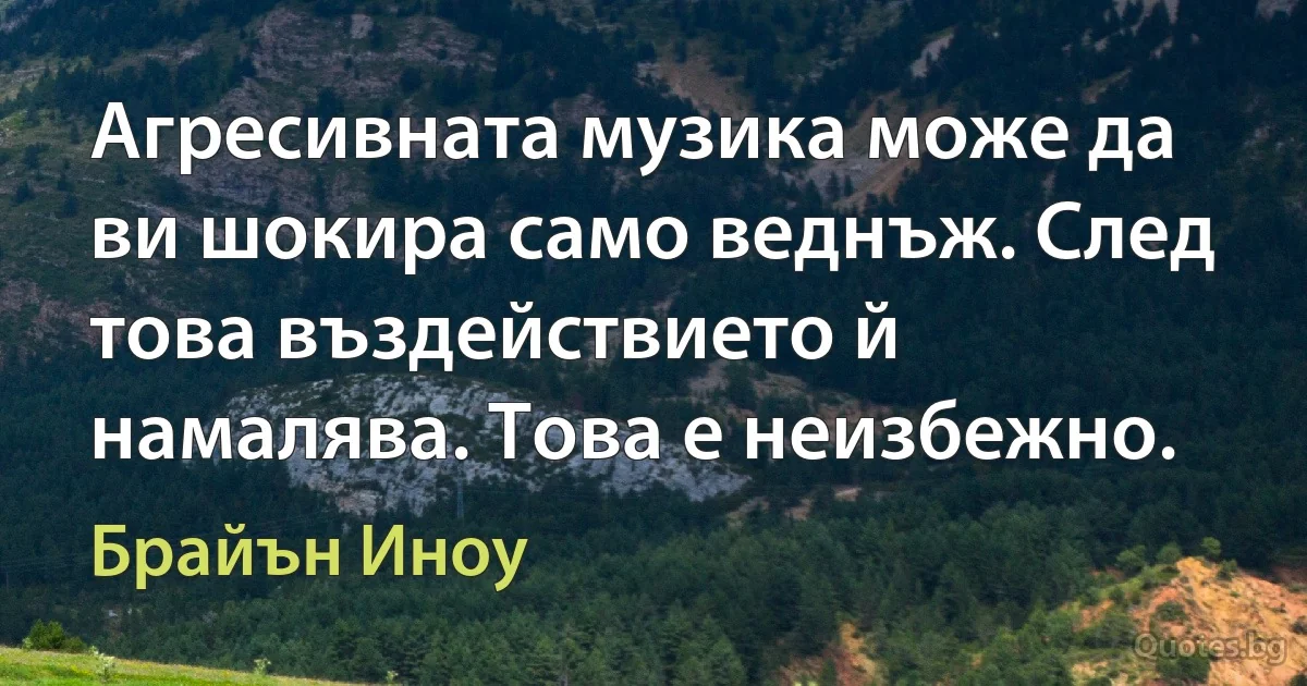 Агресивната музика може да ви шокира само веднъж. След това въздействието й намалява. Това е неизбежно. (Брайън Иноу)