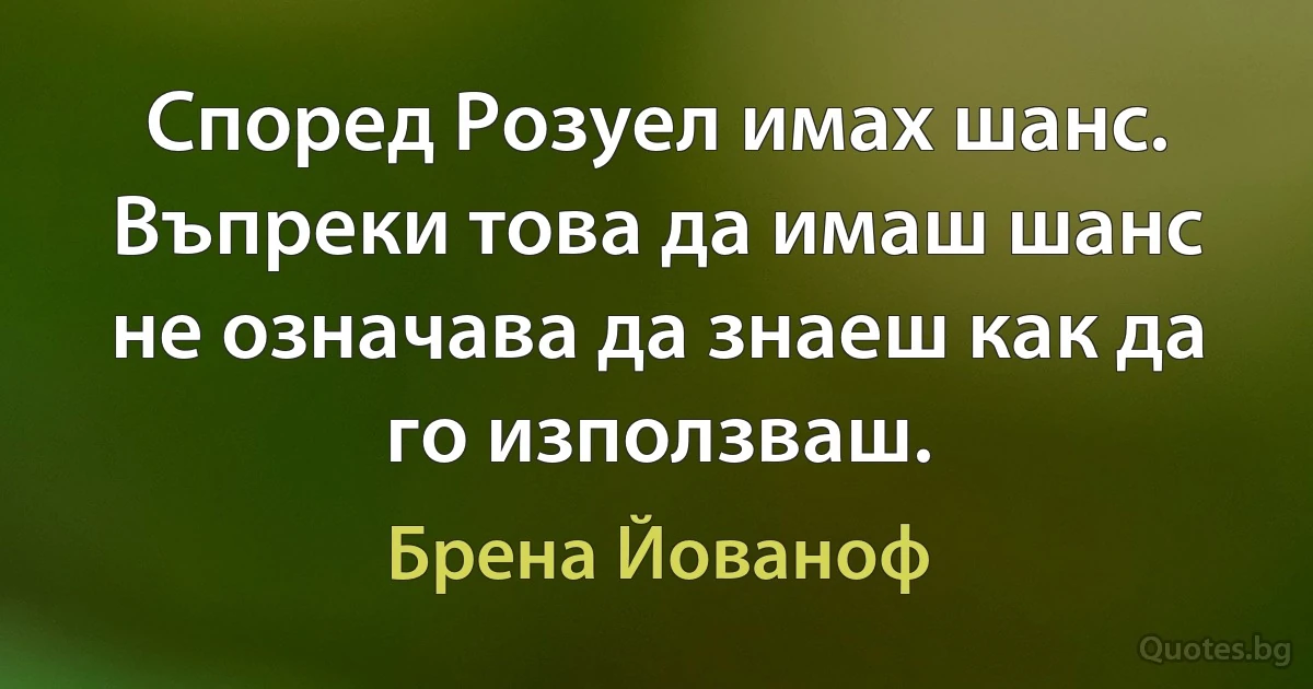 Според Розуел имах шанс. Въпреки това да имаш шанс не означава да знаеш как да го използваш. (Брена Йованоф)