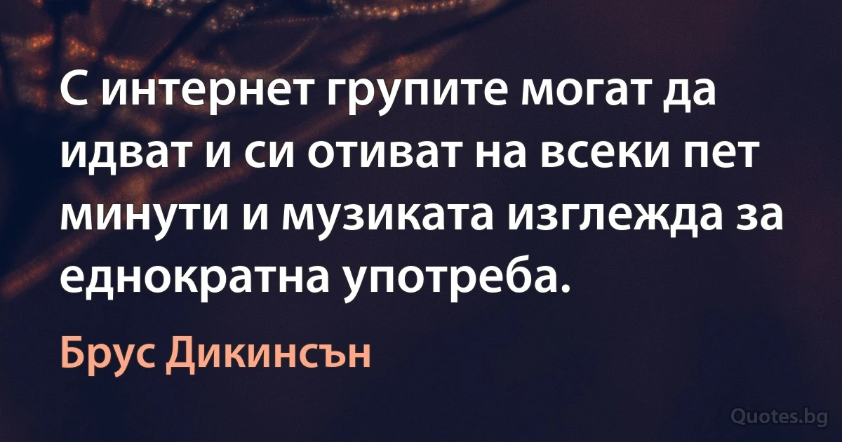 С интернет групите могат да идват и си отиват на всеки пет минути и музиката изглежда за еднократна употреба. (Брус Дикинсън)