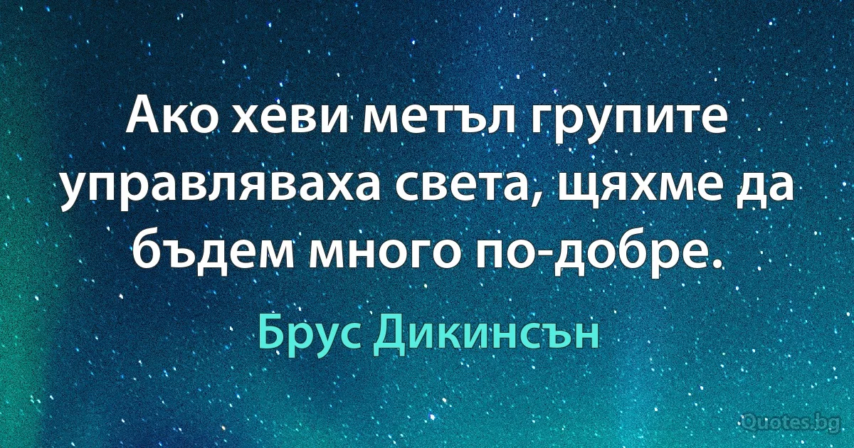 Ако хеви метъл групите управляваха света, щяхме да бъдем много по-добре. (Брус Дикинсън)