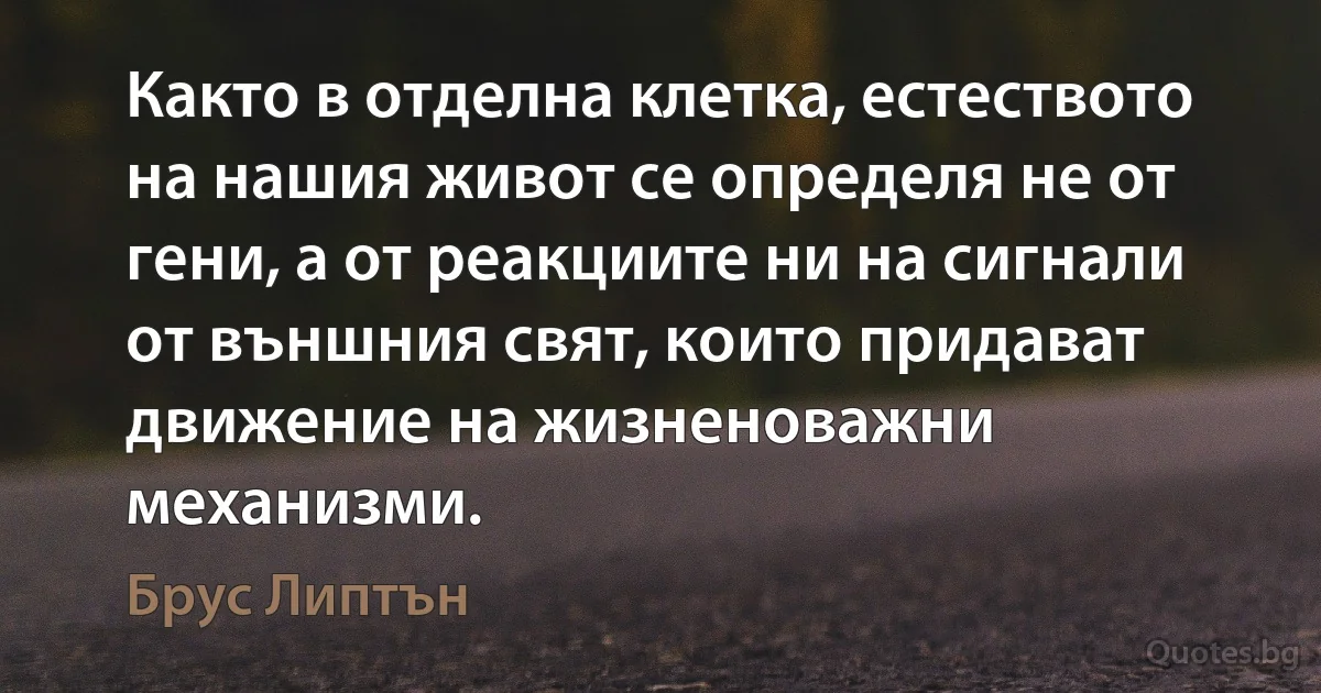 Както в отделна клетка, естеството на нашия живот се определя не от гени, а от реакциите ни на сигнали от външния свят, които придават движение на жизненоважни механизми. (Брус Липтън)