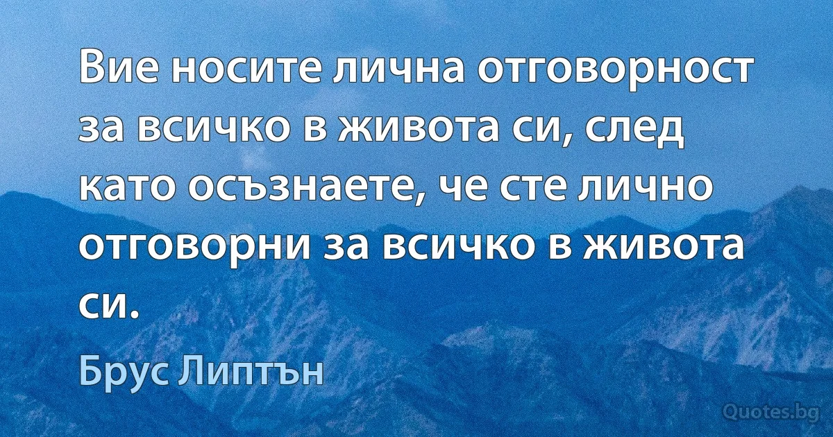 Вие носите лична отговорност за всичко в живота си, след като осъзнаете, че сте лично отговорни за всичко в живота си. (Брус Липтън)