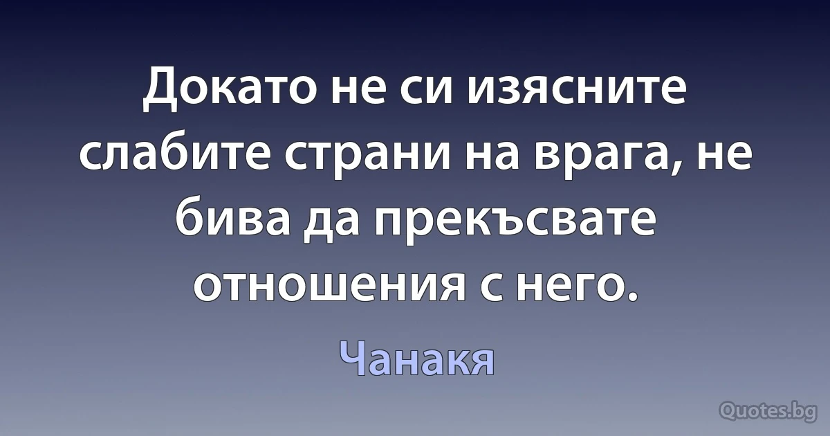 Докато не си изясните слабите страни на врага, не бива да прекъсвате отношения с него. (Чанакя)