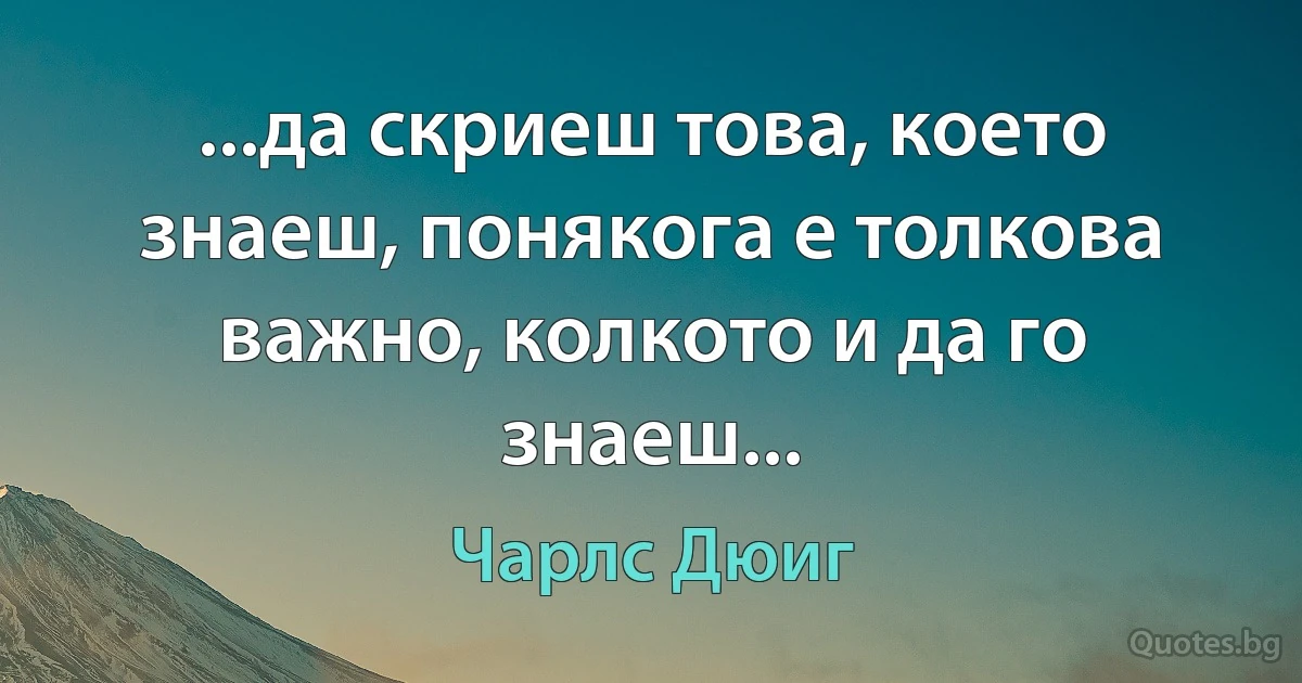 ...да скриеш това, което знаеш, понякога е толкова важно, колкото и да го знаеш... (Чарлс Дюиг)