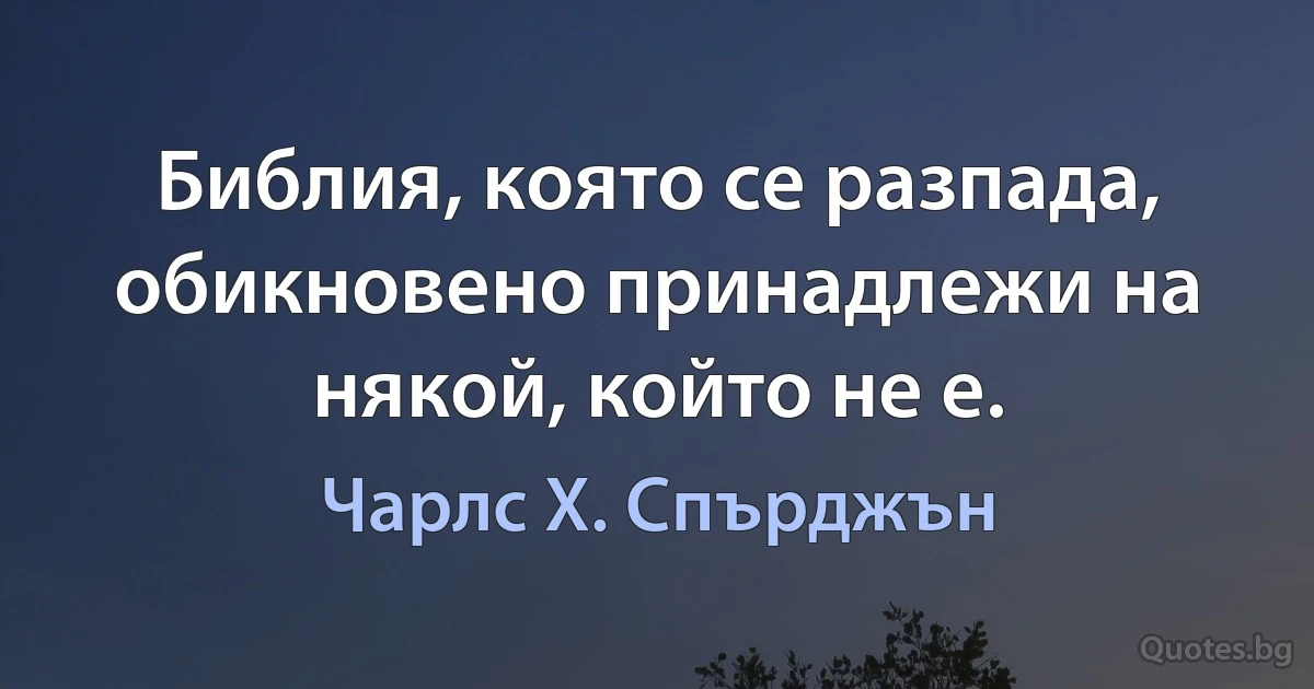 Библия, която се разпада, обикновено принадлежи на някой, който не е. (Чарлс Х. Спърджън)