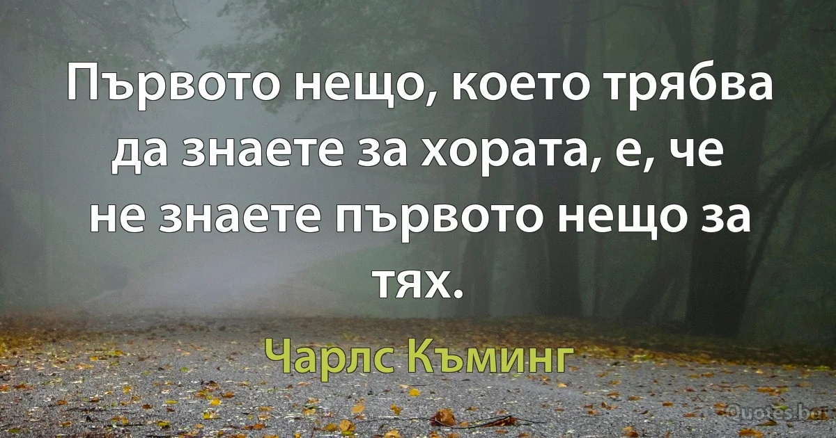 Първото нещо, което трябва да знаете за хората, е, че не знаете първото нещо за тях. (Чарлс Къминг)