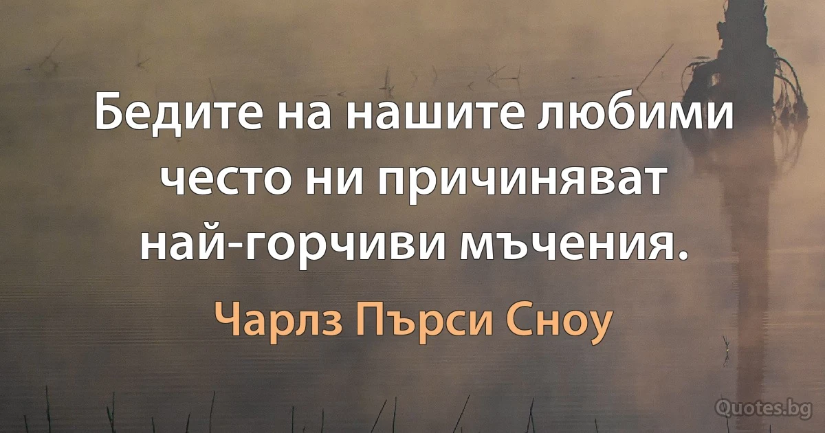 Бедите на нашите любими често ни причиняват най-горчиви мъчения. (Чарлз Пърси Сноу)