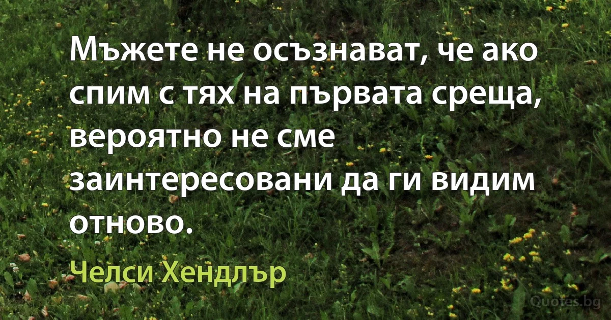 Мъжете не осъзнават, че ако спим с тях на първата среща, вероятно не сме заинтересовани да ги видим отново. (Челси Хендлър)