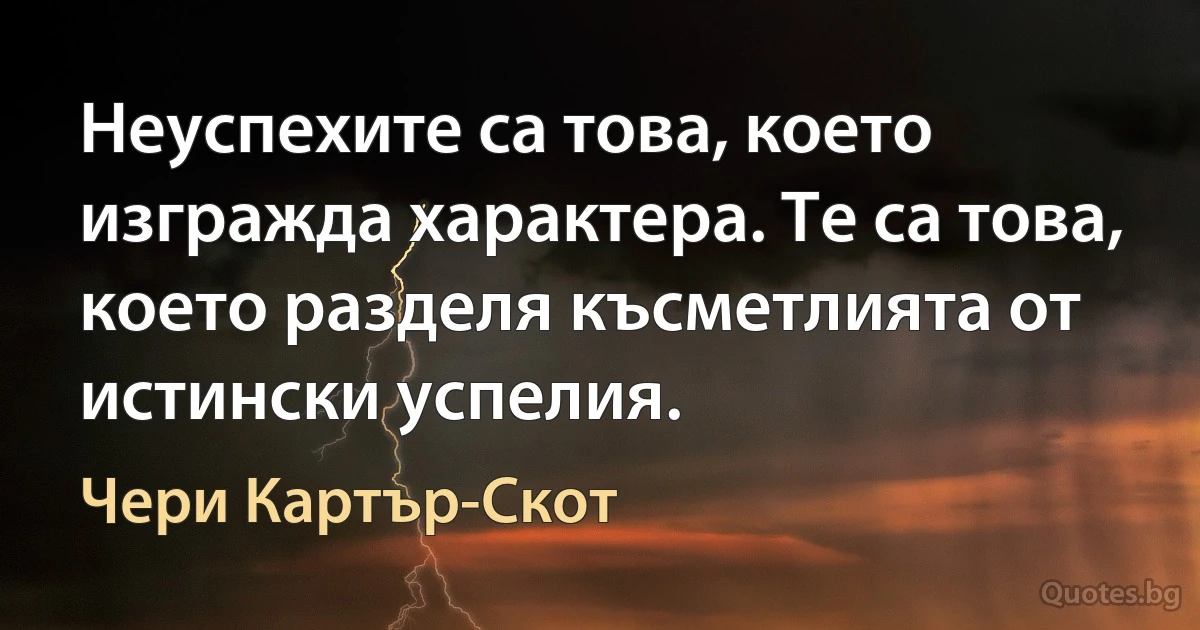 Неуспехите са това, което изгражда характера. Те са това, което разделя късметлията от истински успелия. (Чери Картър-Скот)