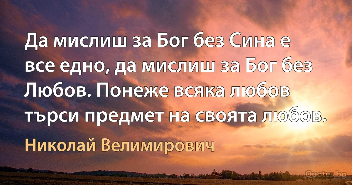 Да мислиш за Бог без Сина е все едно, да мислиш за Бог без Любов. Понеже всяка любов търси предмет на своята любов. (Николай Велимирович)
