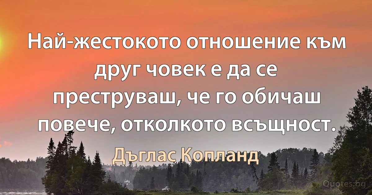 Най-жестокото отношение към друг човек е да се преструваш, че го обичаш повече, отколкото всъщност. (Дъглас Копланд)