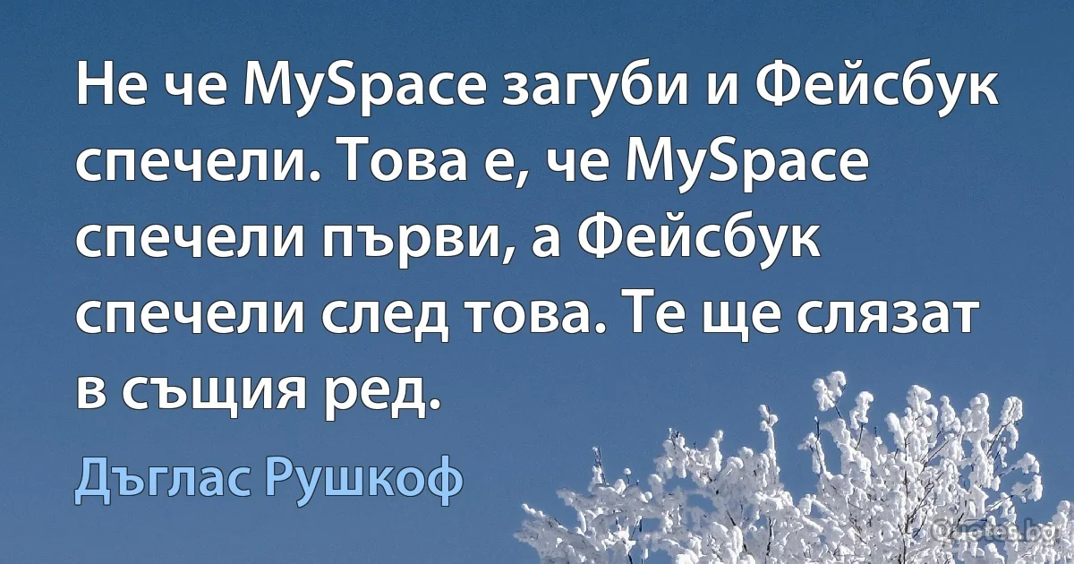 Не че MySpace загуби и Фейсбук спечели. Това е, че MySpace спечели първи, а Фейсбук спечели след това. Те ще слязат в същия ред. (Дъглас Рушкоф)