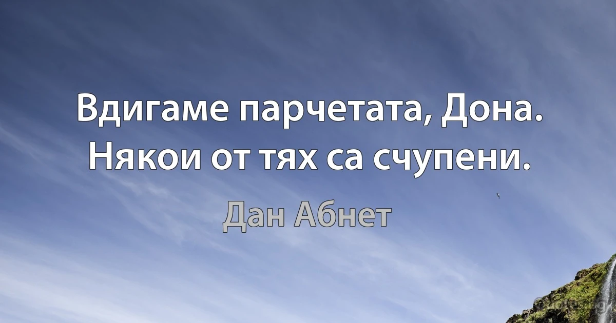 Вдигаме парчетата, Дона. Някои от тях са счупени. (Дан Абнет)