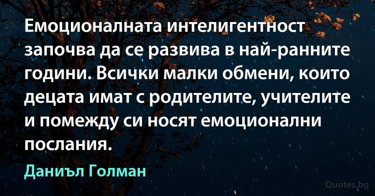 Емоционалната интелигентност започва да се развива в най-ранните години. Всички малки обмени, които децата имат с родителите, учителите и помежду си носят емоционални послания. (Даниъл Голман)