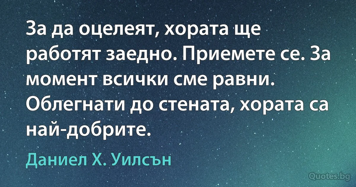 За да оцелеят, хората ще работят заедно. Приемете се. За момент всички сме равни. Облегнати до стената, хората са най-добрите. (Даниел Х. Уилсън)