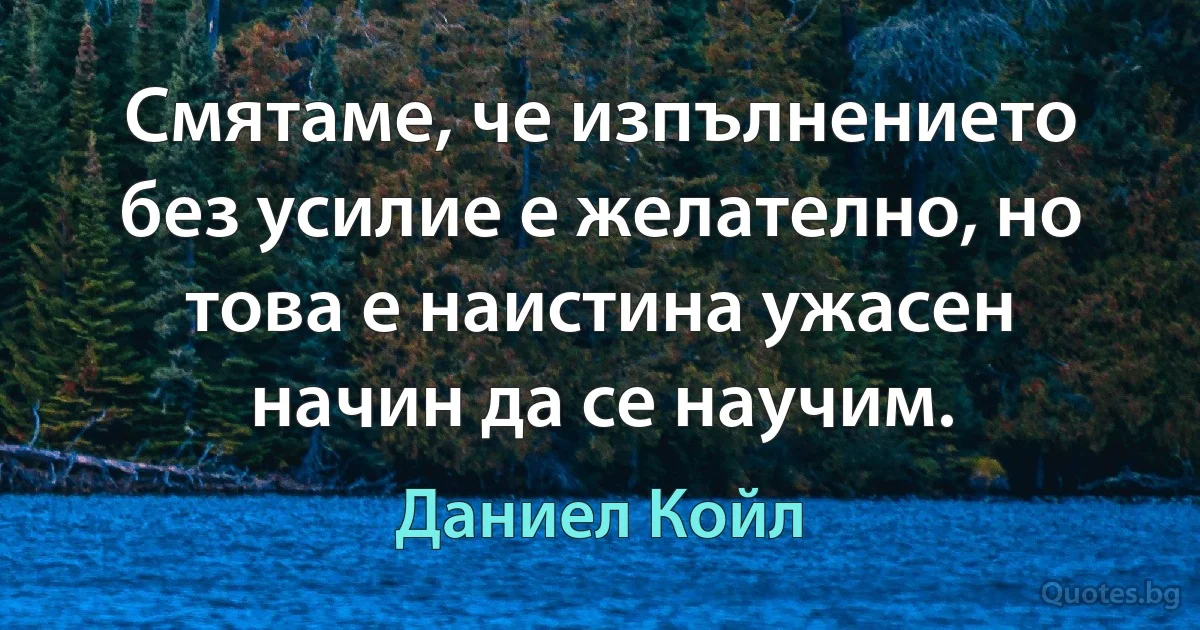 Смятаме, че изпълнението без усилие е желателно, но това е наистина ужасен начин да се научим. (Даниел Койл)