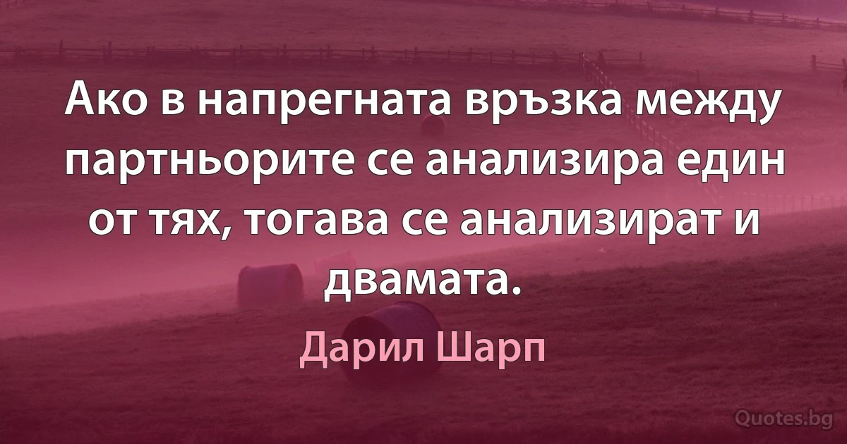 Ако в напрегната връзка между партньорите се анализира един от тях, тогава се анализират и двамата. (Дарил Шарп)