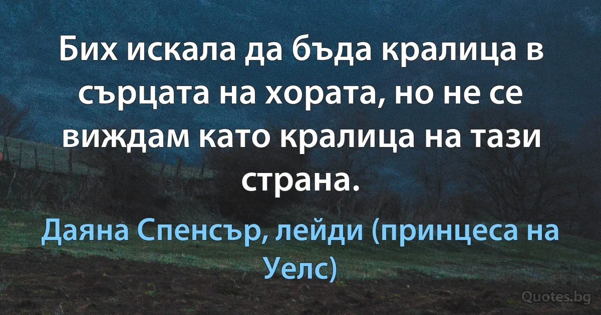 Бих искала да бъда кралица в сърцата на хората, но не се виждам като кралица на тази страна. (Даяна Спенсър, лейди (принцеса на Уелс))