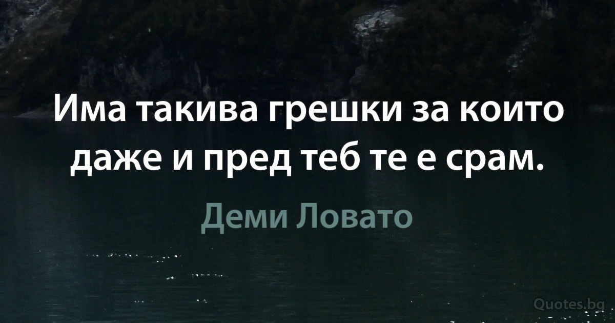 Има такива грешки за които даже и пред теб те е срам. (Деми Ловато)