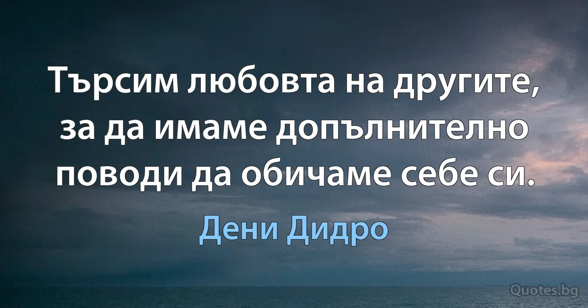 Търсим любовта на другите, за да имаме допълнително поводи да обичаме себе си. (Дени Дидро)