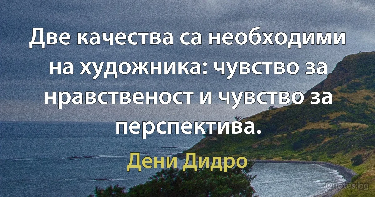 Две качества са необходими на художника: чувство за нравственост и чувство за перспектива. (Дени Дидро)