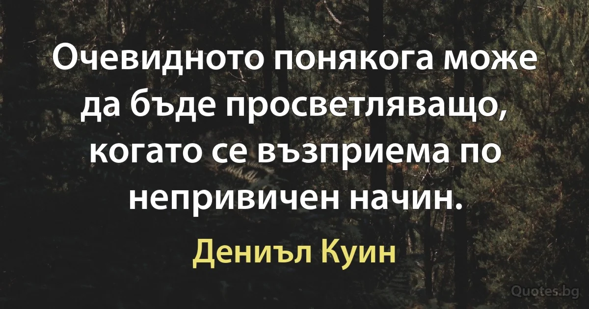 Очевидното понякога може да бъде просветляващо, когато се възприема по непривичен начин. (Дениъл Куин)